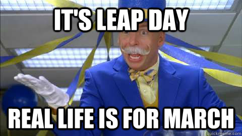 It's leap day real life is for march  