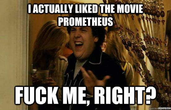 I actually liked the movie Prometheus fuck me, right?  fuckmeright