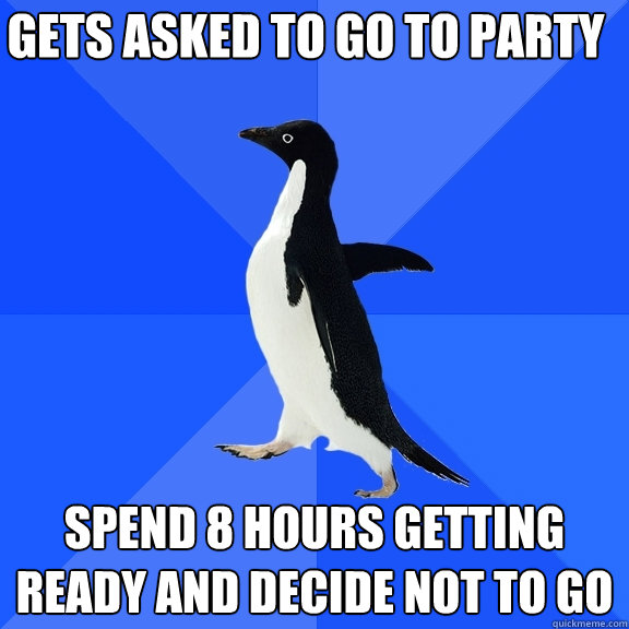 gets asked to go to party spend 8 hours getting ready and decide not to go  Socially Awkward Penguin