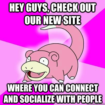 hey guys, check out our new site where you can connect and socialize with people  Slowpoke