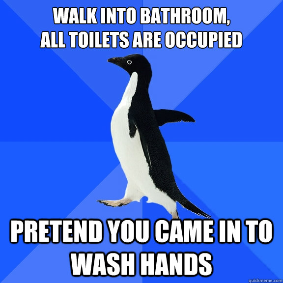 walk into bathroom,
all toilets are occupied Pretend you came in to wash hands  Socially Awkward Penguin