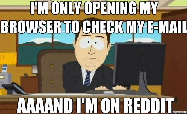 I'm only opening my browser to check my e-mail AAAAND I'm on reddit  aaaand its gone