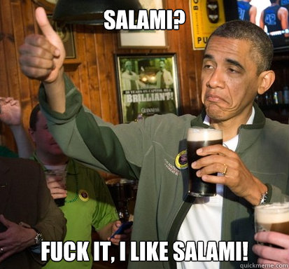 Salami? Fuck it, I like salami!  Upvote Obama