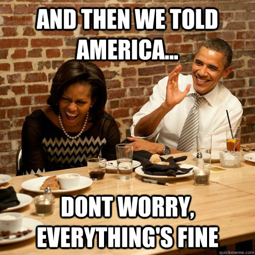 And then we told america... dont worry, everything's fine - And then we told america... dont worry, everything's fine  Barack NoBama