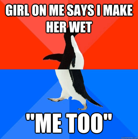 Girl on me says I make her wet 