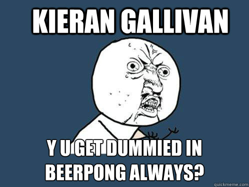 Kieran Gallivan y u get dummied in BeerPong always?   Y U No