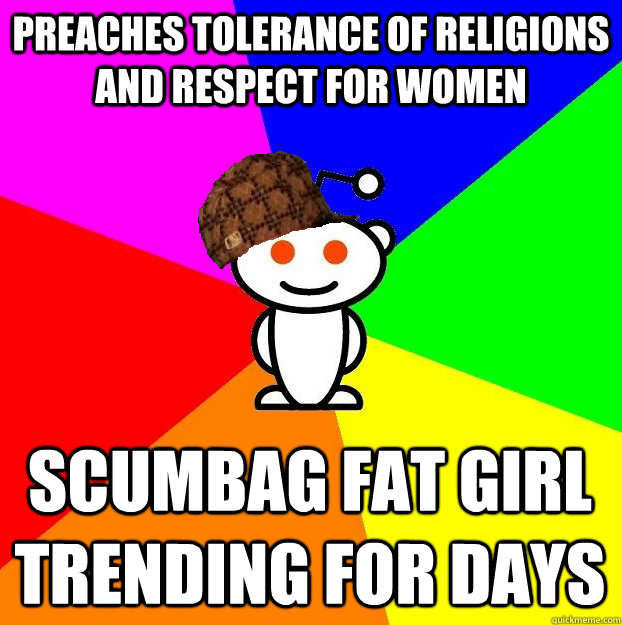preaches tolerance of religions and respect for women scumbag fat girl trending for days  Scumbag Redditor