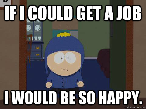 if i could get a job i would be so happy.  Craig would be so happy