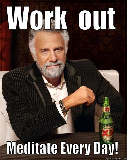 WORK  OUT MEDITATE EVERY DAY! The Most Interesting Man In The World