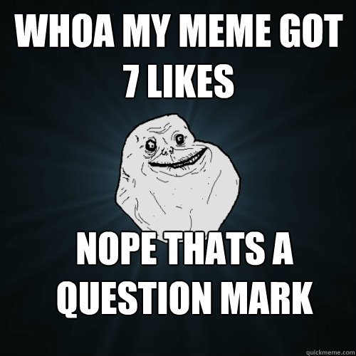 whoa my meme got 7 likes nope thats a question mark  Forever Alone