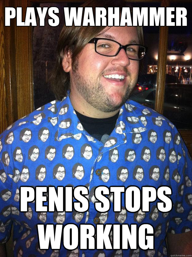 Plays Warhammer Penis stops working  Happy Forever Alone