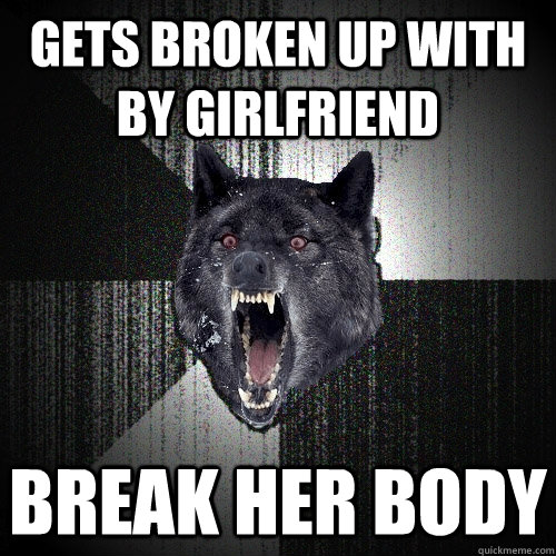 gets broken up with by girlfriend break her body  Insanity Wolf