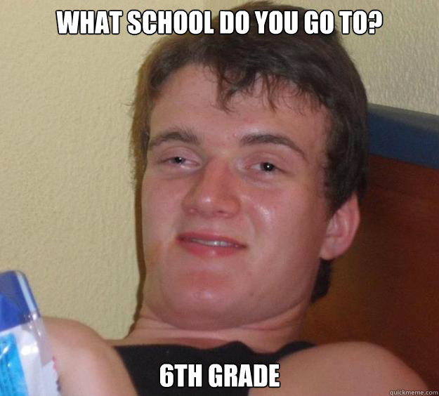 What school do you go to? 6th grade  10 Guy