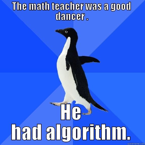 THE MATH TEACHER WAS A GOOD DANCER . HE HAD ALGORITHM. Socially Awkward Penguin