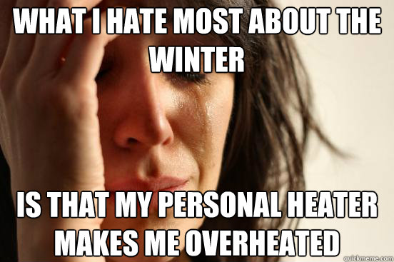 what i hate most about the winter is that my personal heater makes me overheated Caption 3 goes here  First World Problems