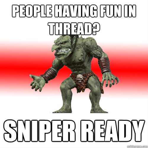 people having fun in thread? Sniper ready - people having fun in thread? Sniper ready  Internet Troll
