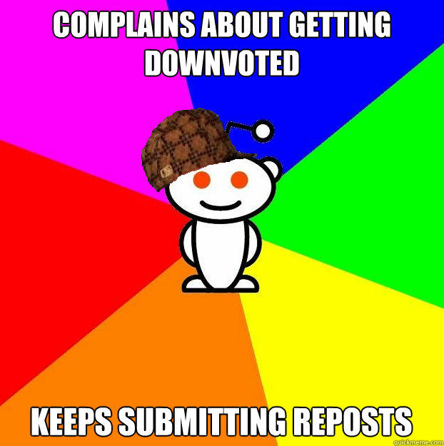 Complains about getting downvoted keeps submitting reposts  Scumbag Redditor