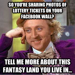 So you're sharing photos of lottery tickets on your facebook wall? Tell me more about this fantasy land you live in...  Condescending Wonka