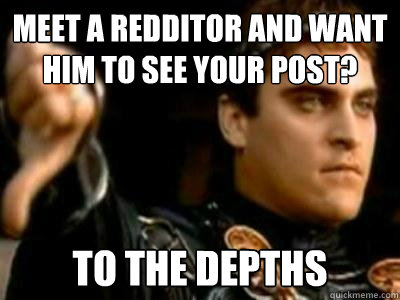 Meet a redditor and want him to see your post? To the depths  Downvoting Roman
