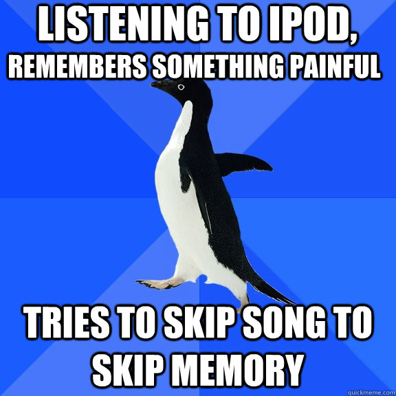 Listening to iPod, tries to skip song to skip memory remembers something painful  Socially Awkward Penguin