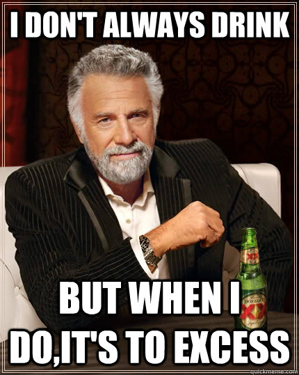 i don't always drink but when I do,it's to excess  The Most Interesting Man In The World