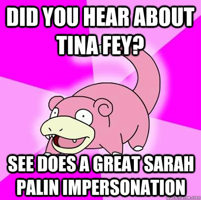 Did you hear about Tina Fey? see does a great Sarah palin impersonation   Slowpoke