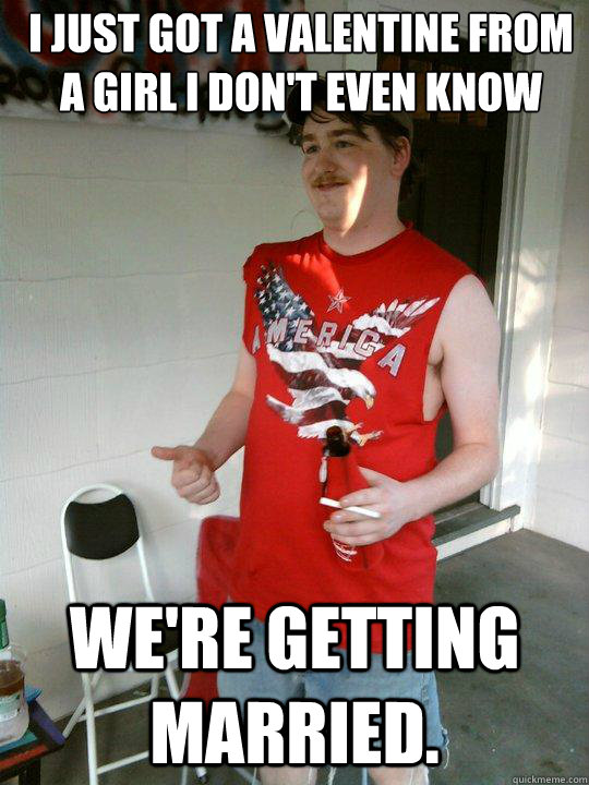 I just got a valentine from a girl I don't even know We're getting married.  Redneck Randal