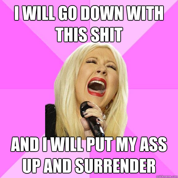 I will go down with this shit and I will put my ass up and surrender  Wrong Lyrics Christina
