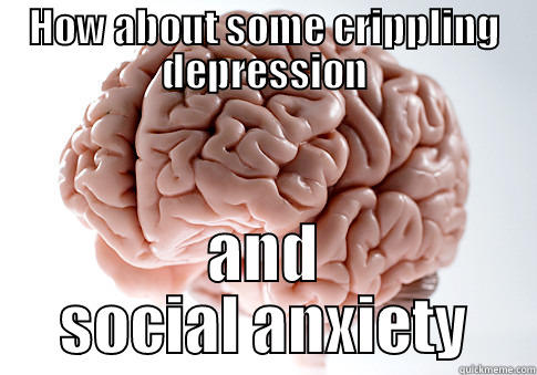 HOW ABOUT SOME CRIPPLING DEPRESSION AND SOCIAL ANXIETY Scumbag Brain