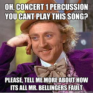 oh, concert 1 percussion you cant play this song?
 Please, tell me more about how its all mr. bellingers fault - oh, concert 1 percussion you cant play this song?
 Please, tell me more about how its all mr. bellingers fault  Condescending Wonka