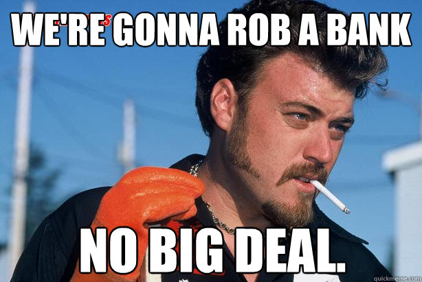 We're gonna rob a bank No big deal. - We're gonna rob a bank No big deal.  Ricky Trailer Park Boys