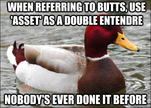 When referring to butts, use 'asset' as a double entendre Nobody's ever done it before  Malicious Advice Mallard