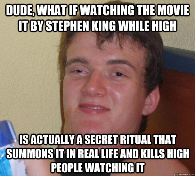 Dude, what if watching the movie IT by Stephen King while high is actually a secret ritual that summons IT in real life and kills high people watching IT  10 Guy