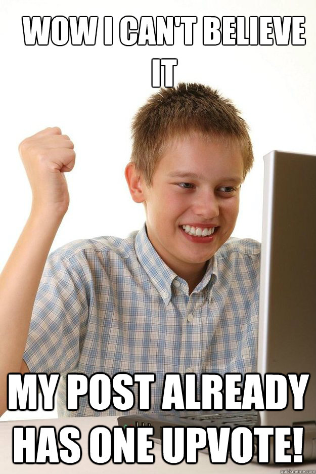 Wow I can't believe it my post already has one upvote!  first time internet kid