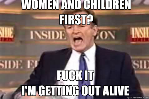 women and children first? fuck it
i'm getting out alive  Fuck It Bill OReilly
