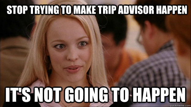 Stop trying to make trip advisor happen It's not going to happen  Mean Girls Carleton