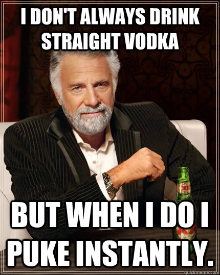 I don't always drink straight vodka but when I do I puke instantly.  The Most Interesting Man In The World