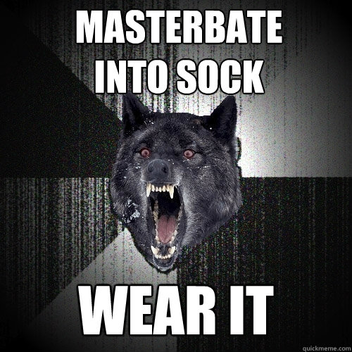 masterbate 
into sock wear it  Insanity Wolf
