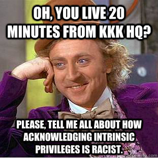 Oh, you live 20 minutes from KKK HQ? Please, tell me all about how acknowledging intrinsic privileges is racist.  Condescending Wonka