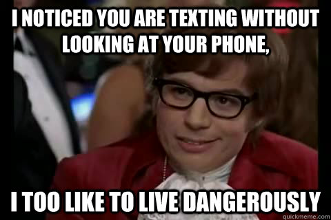 I noticed you are texting without looking at your phone, i too like to live dangerously  Dangerously - Austin Powers