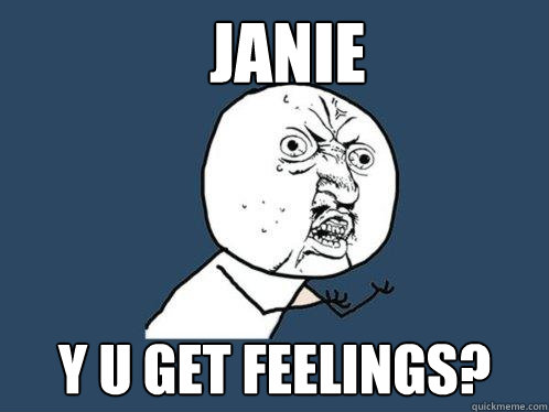 Janie y u get feelings?  Y U No