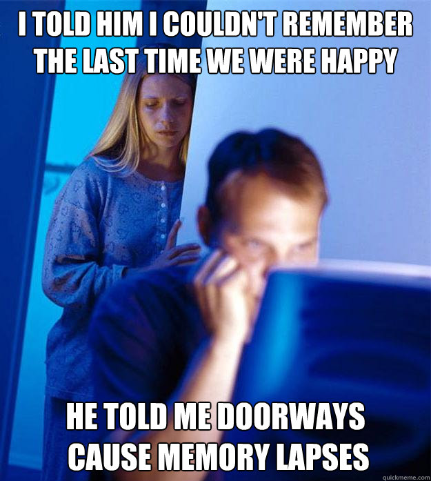 I told Him I couldn't remember the last time we were happy he told me doorways
 cause memory lapses  Redditors Wife