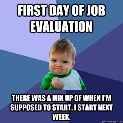 first day of job evaluation there was a mix up of when i'm supposed to start. i start next week. - first day of job evaluation there was a mix up of when i'm supposed to start. i start next week.  Success Kid