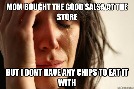Mom bought the good salsa at the store but i Dont have any chips to eat it with  First World Problems