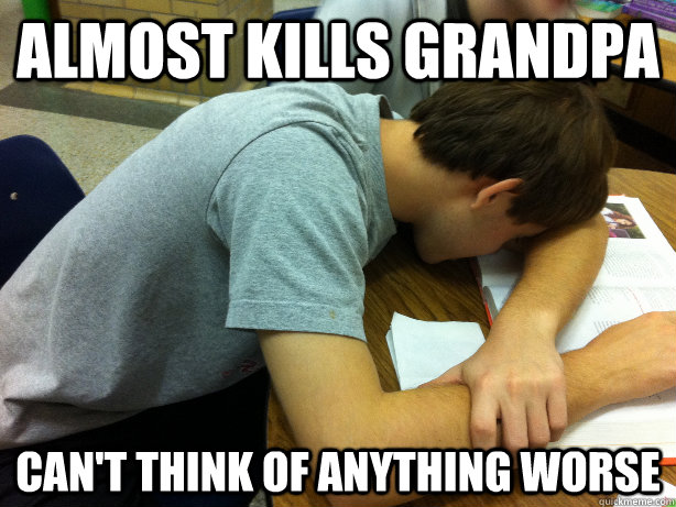 Almost Kills Grandpa Can't think of anything worse  Self-pity Justin