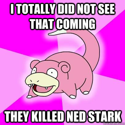 I totally did not see that coming they killed Ned stark  Slowpoke