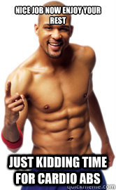 Nice job now enjoy your rest Just kidding time for cardio abs  insanity shaun t