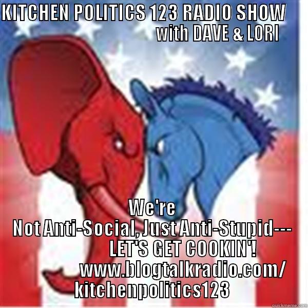 KITCHEN POLITICS 123 RADIO SHOW                                                 WITH DAVE & LORI    WE'RE NOT ANTI-SOCIAL, JUST ANTI-STUPID---                  LET'S GET COOKIN'!                  WWW.BLOGTALKRADIO.COM/ KITCHENPOLITICS123 Misc