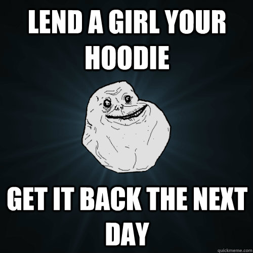LEnd a girl your hoodie get it back the next day  Forever Alone