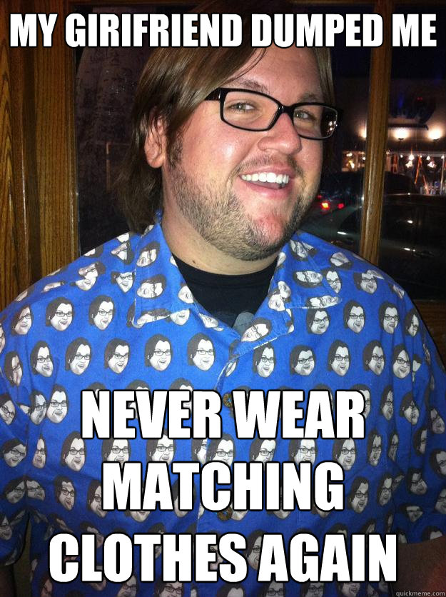 My Girifriend dumped me never wear matching clothes again  Happy Forever Alone